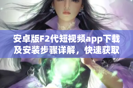 安卓版F2代短視頻app下載及安裝步驟詳解，快速獲取最新版本安裝包，暢享優(yōu)質視頻創(chuàng)作體驗