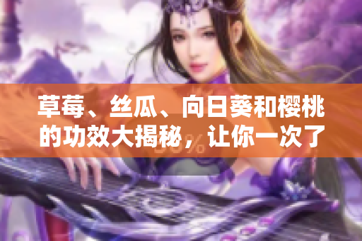 草莓、絲瓜、向日葵和櫻桃的功效大揭秘，讓你一次了解四種水果的健康益處