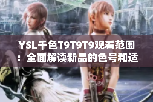YSL千色T9T9T9觀看范圍：全面解讀新品的色號和適用對象，助你輕松選擇適合的彩妝產(chǎn)品