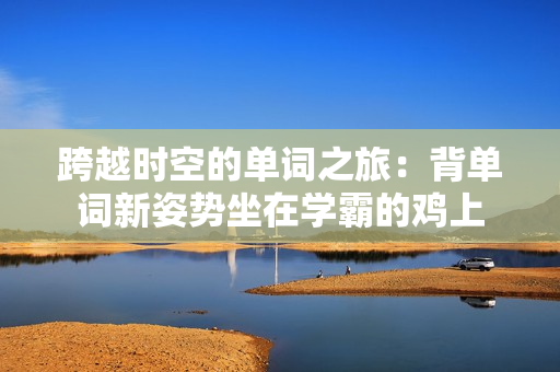 跨越時空的單詞之旅：背單詞新姿勢坐在學霸的雞上