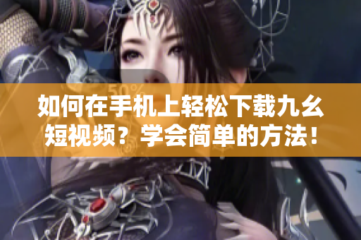 如何在手機上輕松下載九幺短視頻？學會簡單的方法！