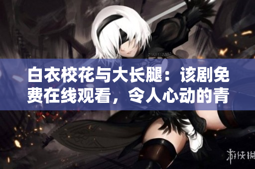 白衣?；ㄅc大長腿：該劇免費在線觀看，令人心動的青春愛情故事