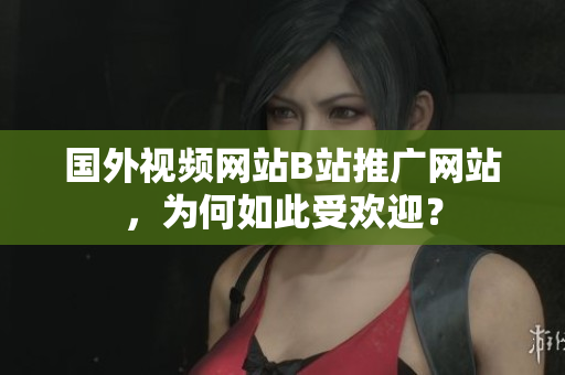 國外視頻網(wǎng)站B站推廣網(wǎng)站，為何如此受歡迎？