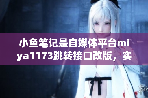 小魚筆記是自媒體平臺miya1173跳轉(zhuǎn)接口改版，實現(xiàn)更便捷的操作流程，用戶體驗提升。
