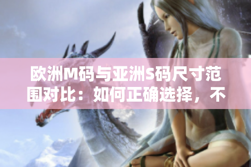 歐洲M碼與亞洲S碼尺寸范圍對比：如何正確選擇，不要錯過這些重要信息