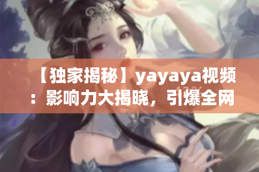 【獨家揭秘】yayaya視頻：影響力大揭曉，引爆全網熱議！