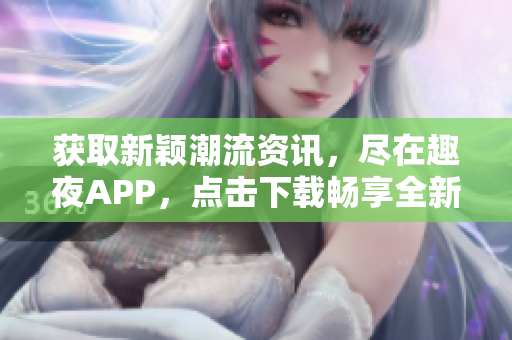 獲取新穎潮流資訊，盡在趣夜APP，點(diǎn)擊下載暢享全新體驗(yàn)!